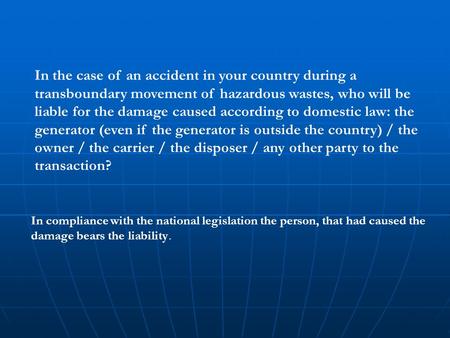 In the case of an accident in your country during a transboundary movement of hazardous wastes, who will be liable for the damage caused according to domestic.