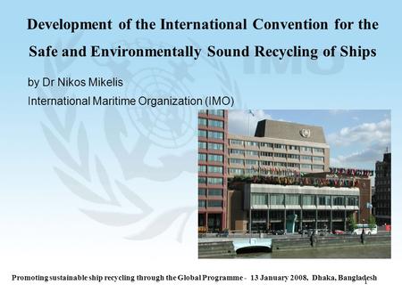 1 Development of the International Convention for the Safe and Environmentally Sound Recycling of Ships by Dr Nikos Mikelis International Maritime Organization.