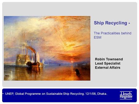 UNEP, Global Programme on Sustainable Ship Recycling. 12/1/08, Dhaka. Ship Recycling - The Practicalities behind ESM Robin Townsend Lead Specialist External.