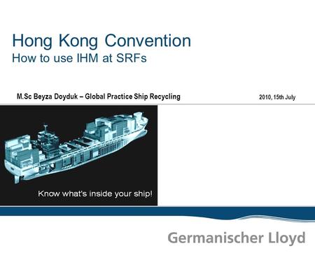 2010, 15th July Hong Kong Convention How to use IHM at SRFs M.Sc Beyza Doyduk – Global Practice Ship Recycling.