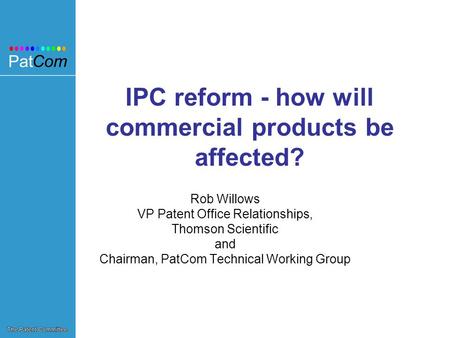 IPC reform - how will commercial products be affected? Rob Willows VP Patent Office Relationships, Thomson Scientific and Chairman, PatCom Technical Working.