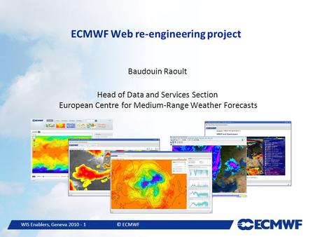 WIS Enablers, Geneva 2010 - 1© ECMWF ECMWF Web re-engineering project Baudouin Raoult Head of Data and Services Section European Centre for Medium-Range.