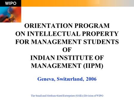 The Small and Medium-Sized Enterprises (SMEs) Division of WIPO ORIENTATION PROGRAM ON INTELLECTUAL PROPERTY FOR MANAGEMENT STUDENTS OF INDIAN INSTITUTE.