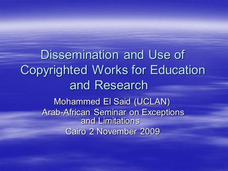 Dissemination and Use of Copyrighted Works for Education and Research Mohammed El Said (UCLAN) Arab-African Seminar on Exceptions and Limitations Cairo.