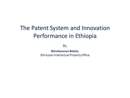 The Patent System and Innovation Performance in Ethiopia By Wondwossen Belete, Ethiopian Intellectual Property Office.