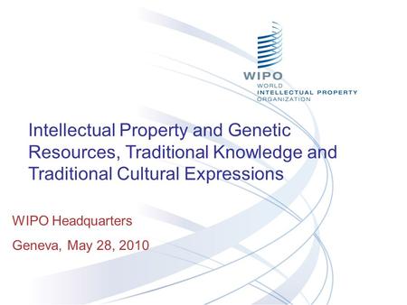 Intellectual Property and Genetic Resources, Traditional Knowledge and Traditional Cultural Expressions WIPO Headquarters Geneva, May 28, 2010.