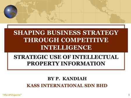 The IP Experts 1 BY P. KANDIAH KASS INTERNATIONAL SDN BHD SHAPING BUSINESS STRATEGY THROUGH COMPETITIVE INTELLIGENCE STRATEGIC USE OF INTELLECTUAL PROPERTY.