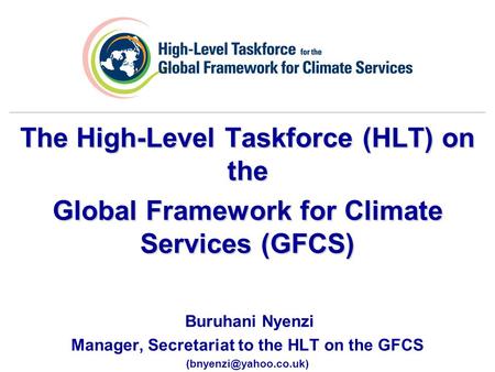 The High-Level Taskforce (HLT) on the Global Framework for Climate Services (GFCS) Buruhani Nyenzi Manager, Secretariat to the HLT on the GFCS