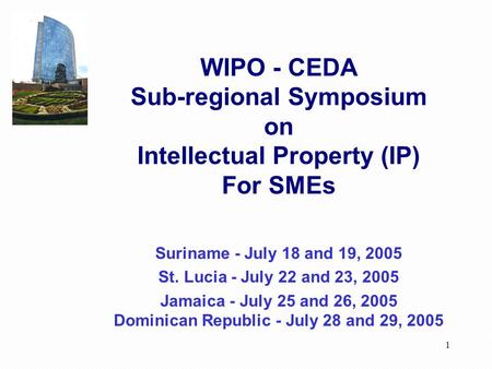 1 WIPO - CEDA Sub-regional Symposium on Intellectual Property (IP) For SMEs Suriname - July 18 and 19, 2005 St. Lucia - July 22 and 23, 2005 Jamaica -