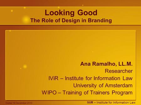 IViR – Institute for Information Law Dubai 19 December 2010 Looking Good The Role of Design in Branding Ana Ramalho, LL.M. Researcher IViR – Institute.