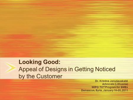 Looking Good: Appeal of Designs in Getting Noticed by the Customer Dr. Kristina Janušauskaitė Advocate (Lithuania) WIPO TOT Program for SMEs Damascus,