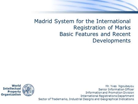 World Intellectual Property Organization Madrid System for the International Registration of Marks Basic Features and Recent Developments Mr. Yves Ngoubeyou.