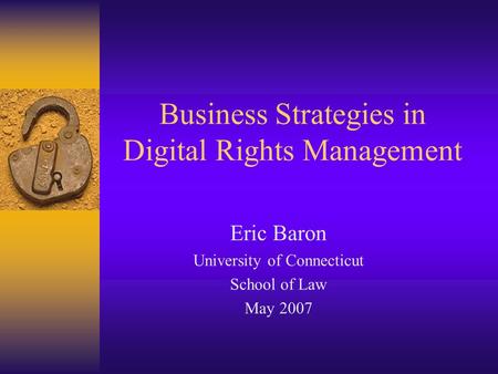 Business Strategies in Digital Rights Management Eric Baron University of Connecticut School of Law May 2007.