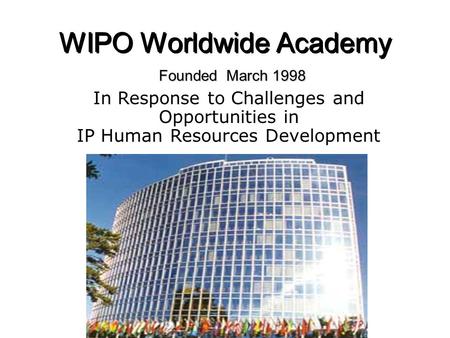 WIPO Worldwide Academy Founded March 1998 In Response to Challenges and Opportunities in IP Human Resources Development.