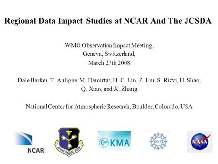 Regional Data Impact Studies at NCAR And The JCSDA WMO Observation Impact Meeting, Geneva, Switzerland, March 27th 2008 Dale Barker, T. Auligne, M. Demirtas,