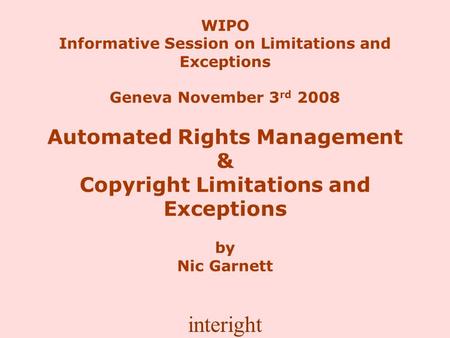 Interight WIPO Informative Session on Limitations and Exceptions Geneva November 3 rd 2008 Automated Rights Management & Copyright Limitations and Exceptions.