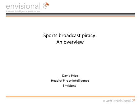© 2009 Sports broadcast piracy: An overview David Price Head of Piracy Intelligence Envisional.