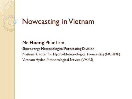 Nowcasting in Vietnam Mr. Hoang Phuc Lam Short-range Meteorological Forecasting Division National Center for Hydro-Meteorological Forecasting (NCHMF) Vietnam.