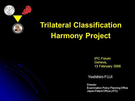 Trilateral Classification Harmony Project IPC Forum Geneva, 13 February 2006 Yoshihiro FUJI Director Examination Policy Planning Office Japan Patent Office.