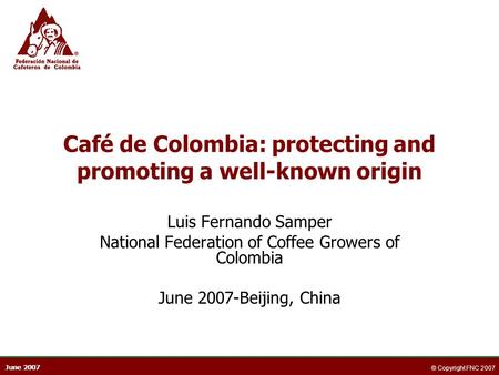 June 2007 © Copyright FNC 2007 Café de Colombia: protecting and promoting a well-known origin Luis Fernando Samper National Federation of Coffee Growers.
