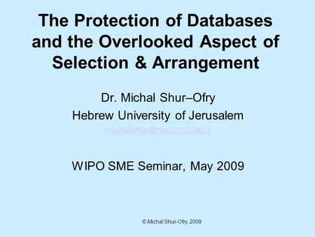 © Michal Shur-Ofry, 2009 Dr. Michal Shur–Ofry Hebrew University of Jerusalem WIPO SME Seminar, May 2009 The Protection of Databases.