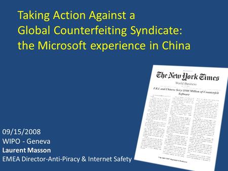 Taking Action Against a Global Counterfeiting Syndicate: the Microsoft experience in China 09/15/2008 WIPO - Geneva Laurent Masson EMEA Director-Anti-Piracy.