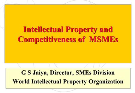 Intellectual Property and Competitiveness of MSMEs G S Jaiya, Director, SMEs Division World Intellectual Property Organization.