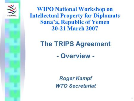 1 WIPO National Workshop on Intellectual Property for Diplomats Sanaa, Republic of Yemen 20-21 March 2007 The TRIPS Agreement - Overview - Roger Kampf.