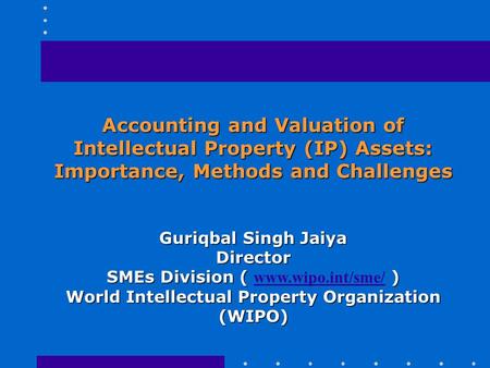 Accounting and Valuation of Intellectual Property (IP) Assets: Importance, Methods and Challenges Guriqbal Singh Jaiya Director SMEs Division ( ) SMEs.