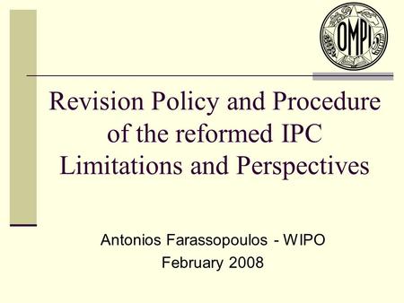 Revision Policy and Procedure of the reformed IPC Limitations and Perspectives Antonios Farassopoulos - WIPO February 2008.