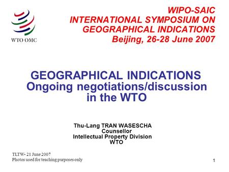 1 WIPO-SAIC INTERNATIONAL SYMPOSIUM ON GEOGRAPHICAL INDICATIONS Beijing, 26-28 June 2007 GEOGRAPHICAL INDICATIONS Ongoing negotiations/discussion in the.