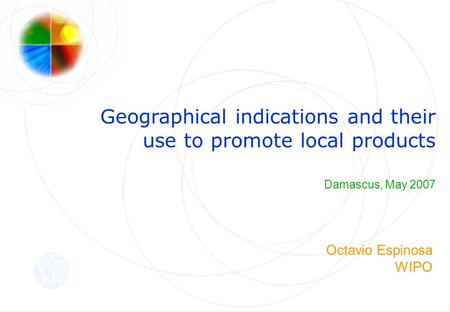 Geographical indications and their use to promote local products Damascus, May 2007 Octavio Espinosa WIPO.