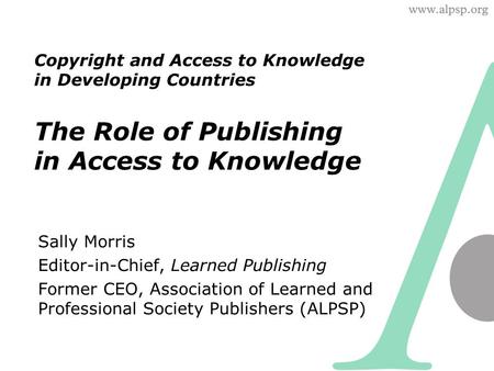 Copyright and Access to Knowledge in Developing Countries The Role of Publishing in Access to Knowledge Sally Morris Editor-in-Chief, Learned Publishing.