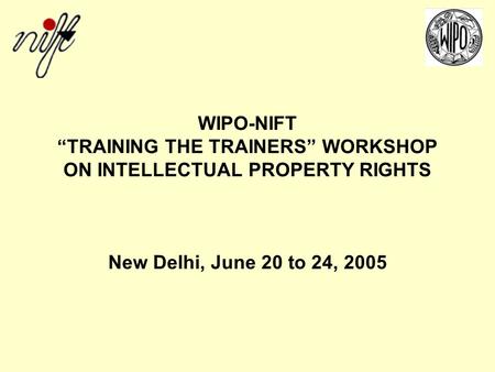 WIPO-NIFT TRAINING THE TRAINERS WORKSHOP ON INTELLECTUAL PROPERTY RIGHTS New Delhi, June 20 to 24, 2005.