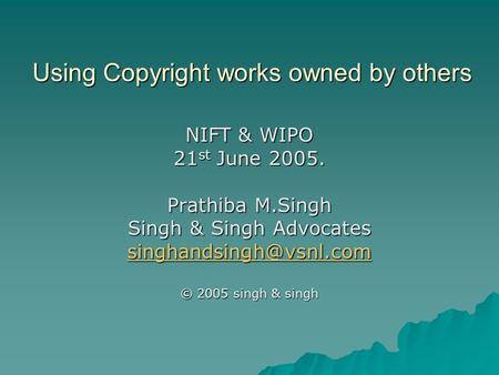 Using Copyright works owned by others NIFT & WIPO 21 st June 2005. Prathiba M.Singh Singh & Singh Advocates © 2005 singh & singh.