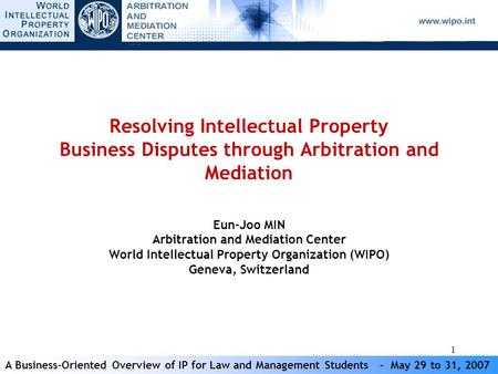 A Business-Oriented Overview of IP for Law and Management Students - May 29 to 31, 2007 1 Resolving Intellectual Property Business Disputes through Arbitration.