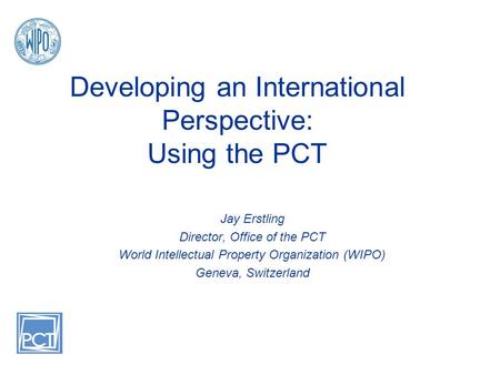 Developing an International Perspective: Using the PCT Jay Erstling Director, Office of the PCT World Intellectual Property Organization (WIPO) Geneva,