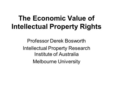 The Economic Value of Intellectual Property Rights Professor Derek Bosworth Intellectual Property Research Institute of Australia Melbourne University.