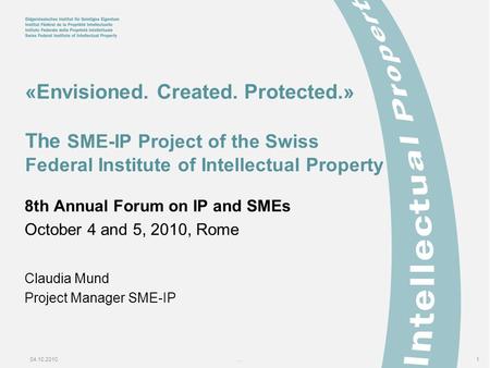 04.10.2010...1 «Envisioned. Created. Protected.» The SME-IP Project of the Swiss Federal Institute of Intellectual Property 8th Annual Forum on IP and.