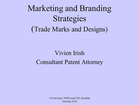 Vivien Irish, WIPO and TPI, Istanbul January 2005 Marketing and Branding Strategies ( Trade Marks and Designs) Vivien Irish Consultant Patent Attorney.
