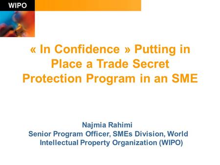 « In Confidence » Putting in Place a Trade Secret Protection Program in an SME Najmia Rahimi Senior Program Officer, SMEs Division, World Intellectual.