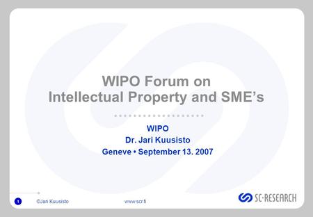 ©Jari Kuusisto www.scr.fi 1 WIPO Forum on Intellectual Property and SMEs WIPO Dr. Jari Kuusisto Geneve September 13. 2007.