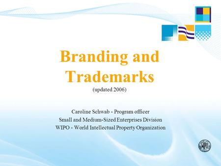 Branding and Trademarks (updated 2006) Caroline Schwab - Program officer Small and Medium-Sized Enterprises Division WIPO - World Intellectual Property.
