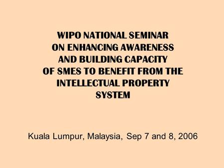 WIPO NATIONAL SEMINAR ON ENHANCING AWARENESS AND BUILDING CAPACITY OF SMES TO BENEFIT FROM THE INTELLECTUAL PROPERTY SYSTEM Kuala Lumpur, Malaysia,