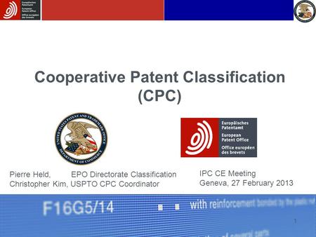 1 Cooperative Patent Classification (CPC) IPC CE Meeting Geneva, 27 February 2013 Pierre Held, EPO Directorate Classification Christopher Kim, USPTO CPC.