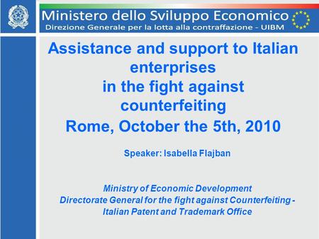 Assistance and support to Italian enterprises in the fight against counterfeiting Rome, October the 5th, 2010 Speaker: Isabella Flajban Ministry of Economic.