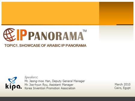 TOPIC1. SHOWCASE OF ARABIC IP PANORAMA March 2010 Cairo, Egypt Speakers : Mr. Jeong-moo Han, Deputy General Manager Mr. Joo-hyun Ryu, Assistant Manager.