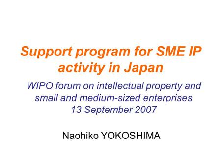 Support program for SME IP activity in Japan Naohiko YOKOSHIMA WIPO forum on intellectual property and small and medium-sized enterprises 13 September.