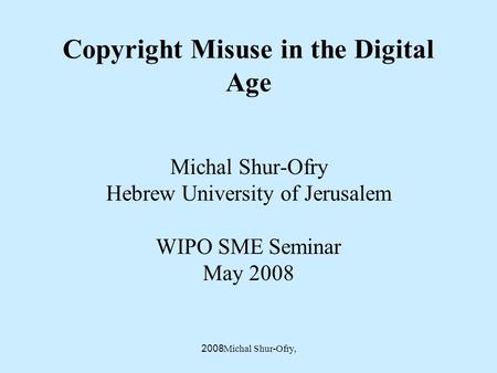 Michal Shur-Ofry, 2008 Copyright Misuse in the Digital Age Michal Shur-Ofry Hebrew University of Jerusalem WIPO SME Seminar May 2008.
