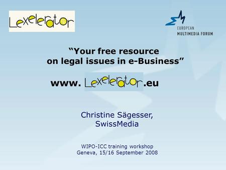 Christine Sägesser, SwissMedia WIPO-ICC training workshop Geneva, 15/16 September 2008 Your free resource on legal issues in e-Business www. lexelerator.eu.